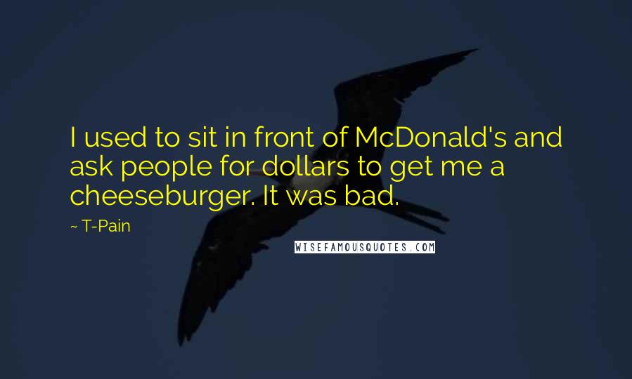 T-Pain Quotes: I used to sit in front of McDonald's and ask people for dollars to get me a cheeseburger. It was bad.