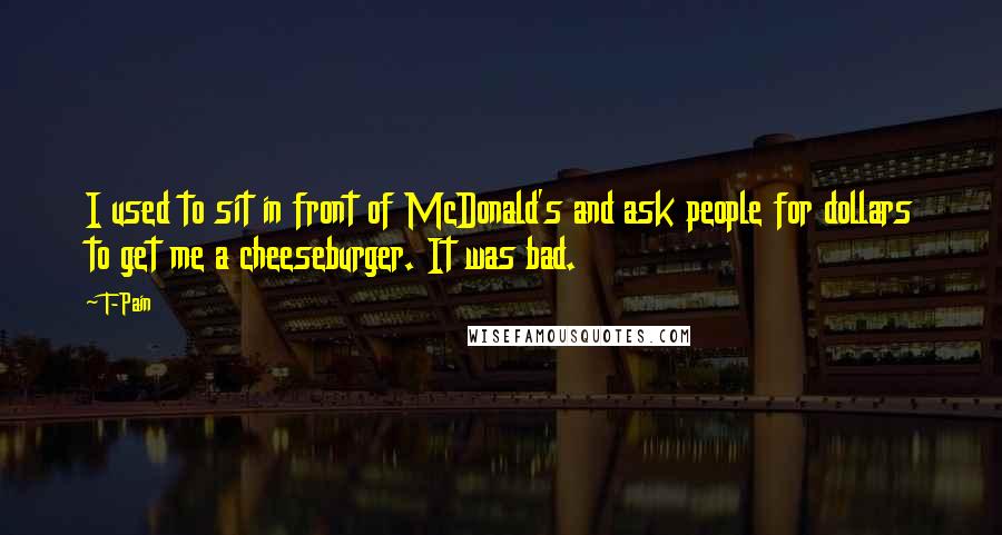 T-Pain Quotes: I used to sit in front of McDonald's and ask people for dollars to get me a cheeseburger. It was bad.