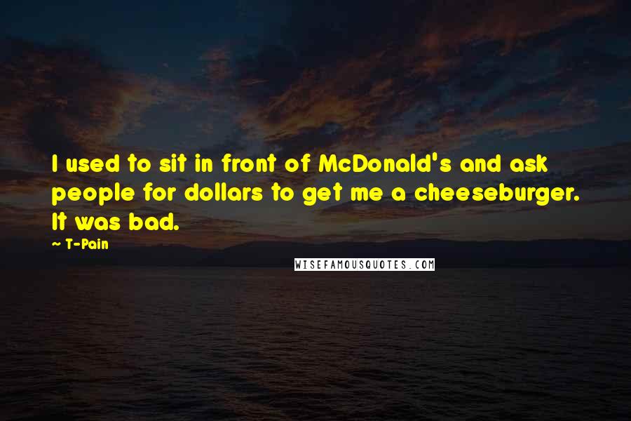 T-Pain Quotes: I used to sit in front of McDonald's and ask people for dollars to get me a cheeseburger. It was bad.