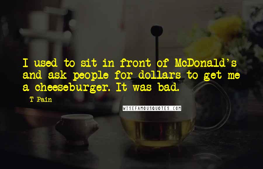 T-Pain Quotes: I used to sit in front of McDonald's and ask people for dollars to get me a cheeseburger. It was bad.