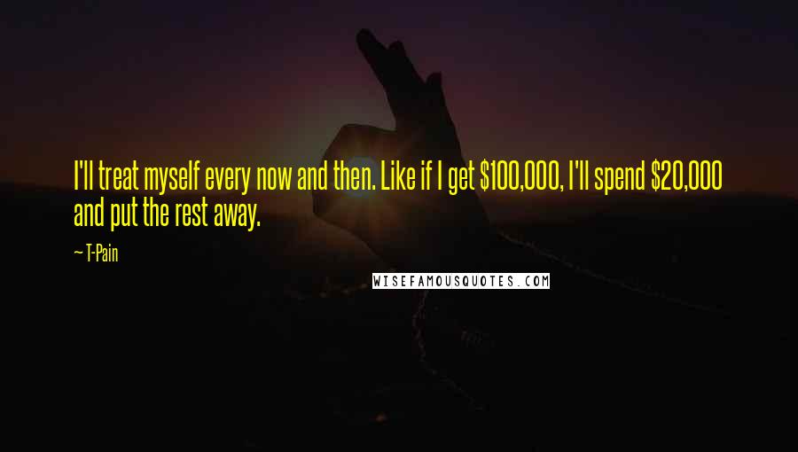 T-Pain Quotes: I'll treat myself every now and then. Like if I get $100,000, I'll spend $20,000 and put the rest away.