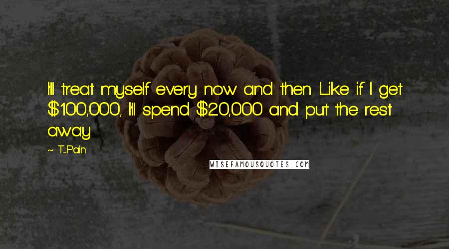 T-Pain Quotes: I'll treat myself every now and then. Like if I get $100,000, I'll spend $20,000 and put the rest away.