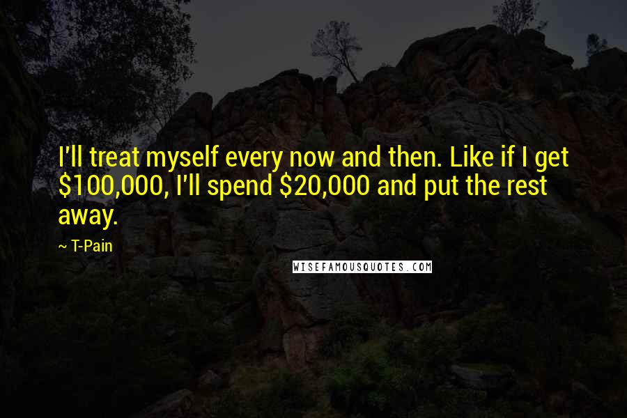 T-Pain Quotes: I'll treat myself every now and then. Like if I get $100,000, I'll spend $20,000 and put the rest away.