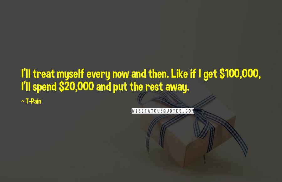 T-Pain Quotes: I'll treat myself every now and then. Like if I get $100,000, I'll spend $20,000 and put the rest away.