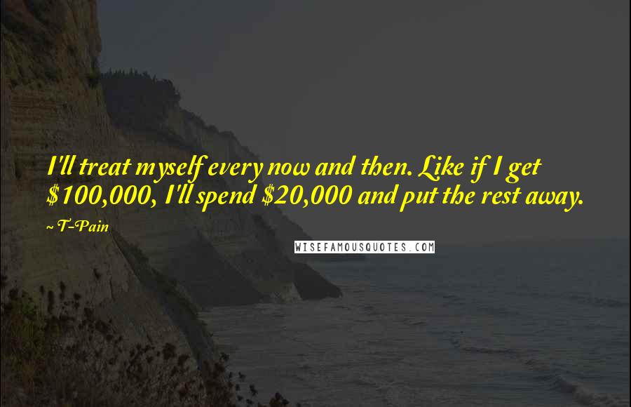 T-Pain Quotes: I'll treat myself every now and then. Like if I get $100,000, I'll spend $20,000 and put the rest away.