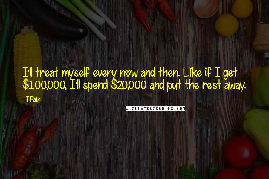 T-Pain Quotes: I'll treat myself every now and then. Like if I get $100,000, I'll spend $20,000 and put the rest away.