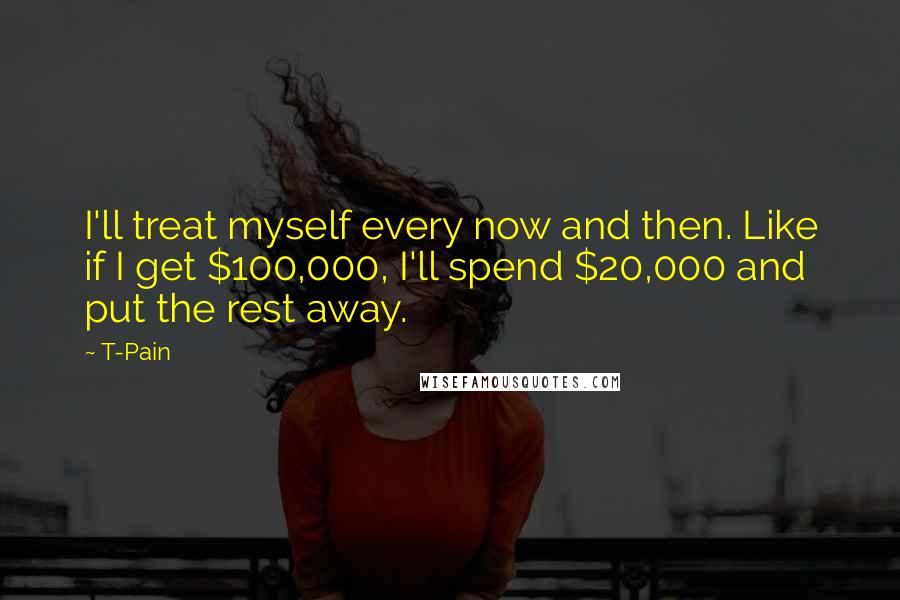 T-Pain Quotes: I'll treat myself every now and then. Like if I get $100,000, I'll spend $20,000 and put the rest away.