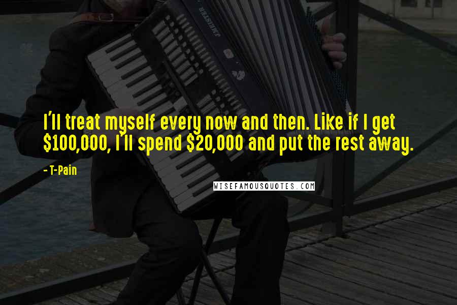 T-Pain Quotes: I'll treat myself every now and then. Like if I get $100,000, I'll spend $20,000 and put the rest away.