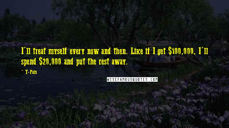 T-Pain Quotes: I'll treat myself every now and then. Like if I get $100,000, I'll spend $20,000 and put the rest away.