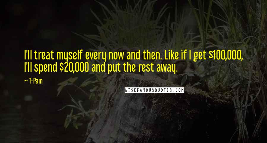 T-Pain Quotes: I'll treat myself every now and then. Like if I get $100,000, I'll spend $20,000 and put the rest away.