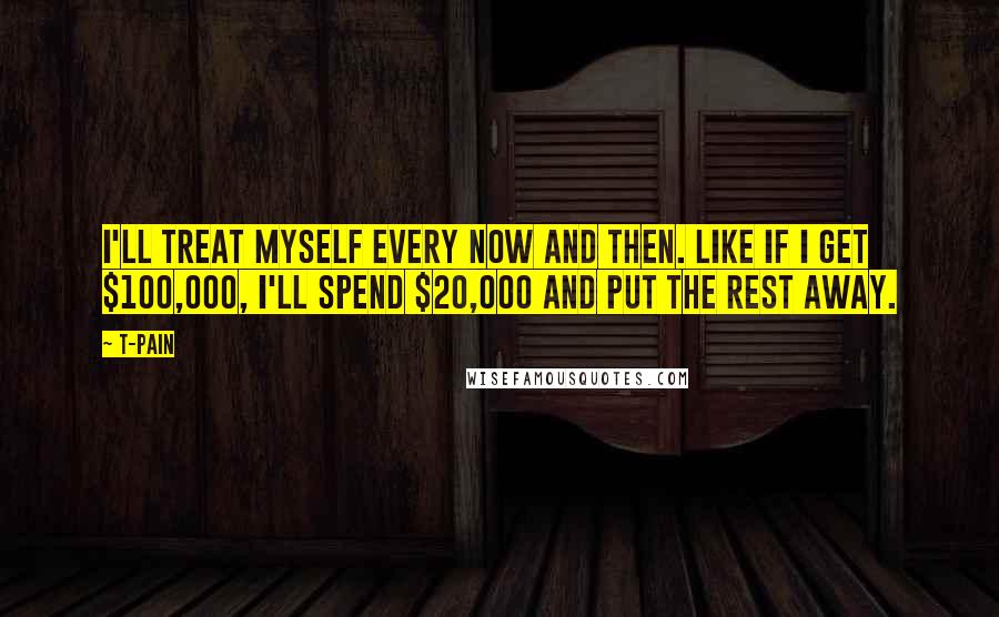 T-Pain Quotes: I'll treat myself every now and then. Like if I get $100,000, I'll spend $20,000 and put the rest away.