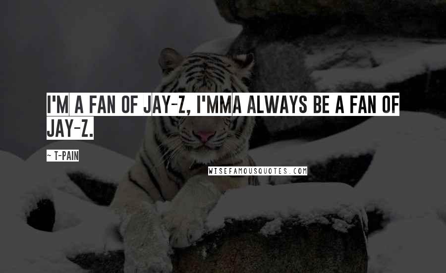 T-Pain Quotes: I'm a fan of Jay-Z, I'mma always be a fan of Jay-Z.