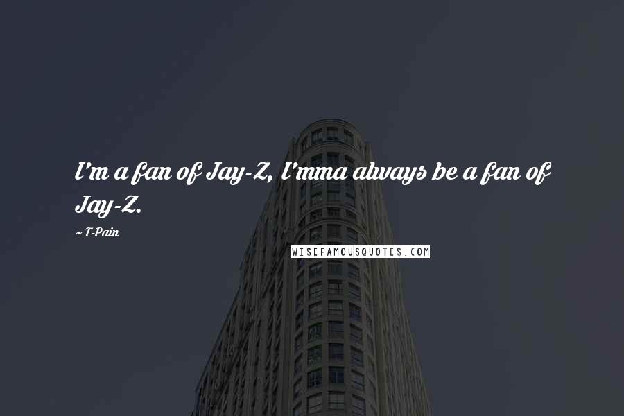 T-Pain Quotes: I'm a fan of Jay-Z, I'mma always be a fan of Jay-Z.
