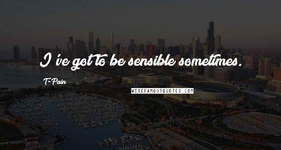 T-Pain Quotes: I've got to be sensible sometimes.