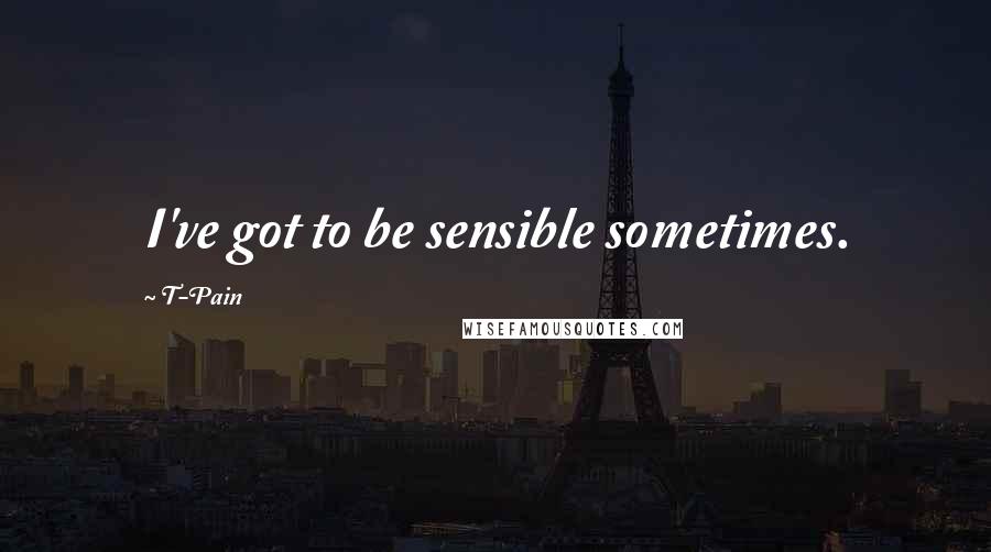 T-Pain Quotes: I've got to be sensible sometimes.