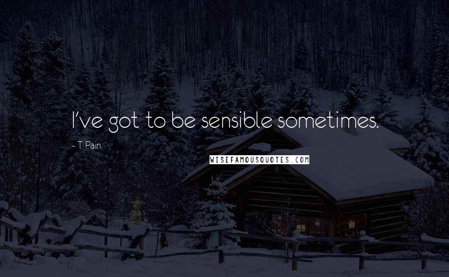 T-Pain Quotes: I've got to be sensible sometimes.