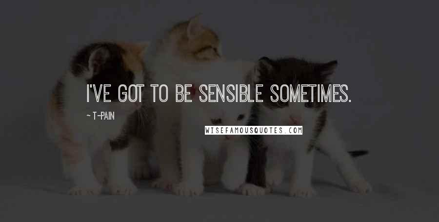 T-Pain Quotes: I've got to be sensible sometimes.