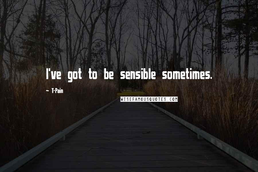 T-Pain Quotes: I've got to be sensible sometimes.