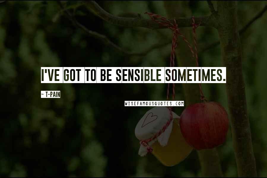 T-Pain Quotes: I've got to be sensible sometimes.