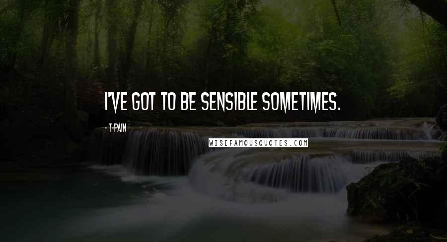 T-Pain Quotes: I've got to be sensible sometimes.