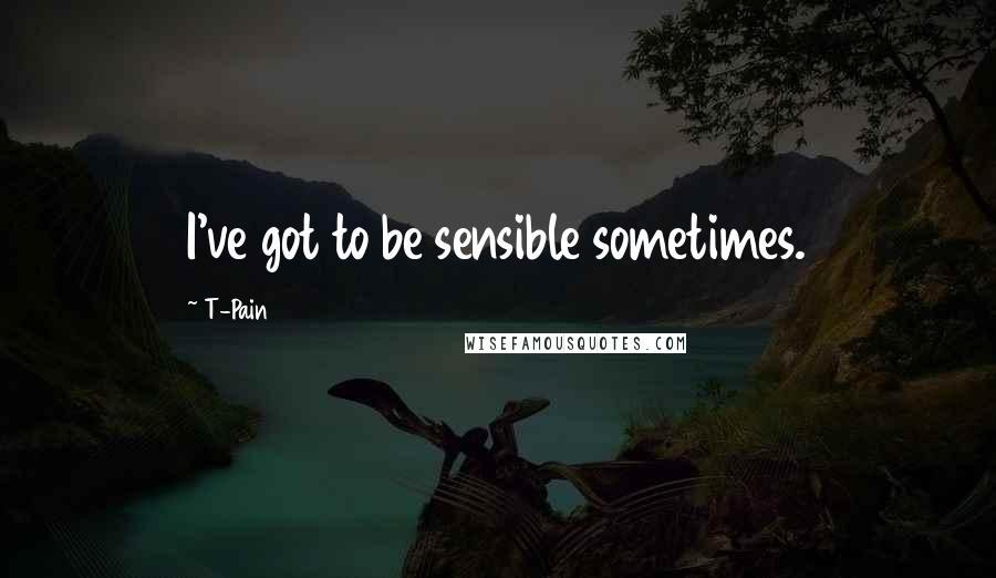 T-Pain Quotes: I've got to be sensible sometimes.