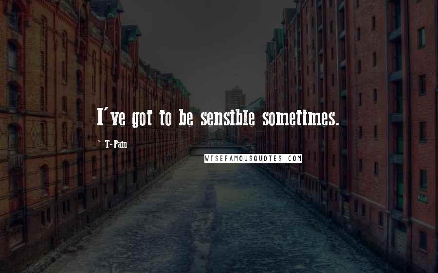 T-Pain Quotes: I've got to be sensible sometimes.
