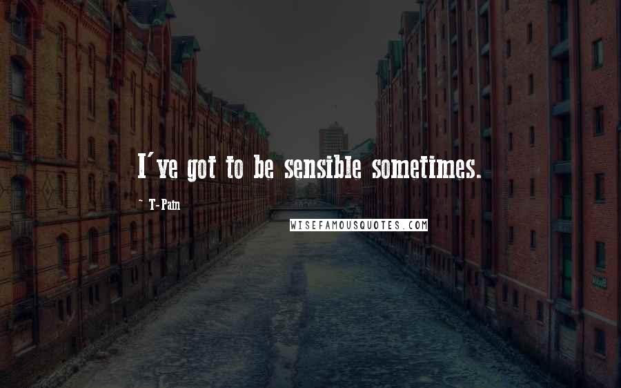 T-Pain Quotes: I've got to be sensible sometimes.