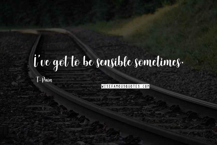 T-Pain Quotes: I've got to be sensible sometimes.