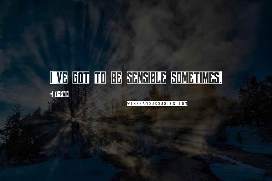 T-Pain Quotes: I've got to be sensible sometimes.