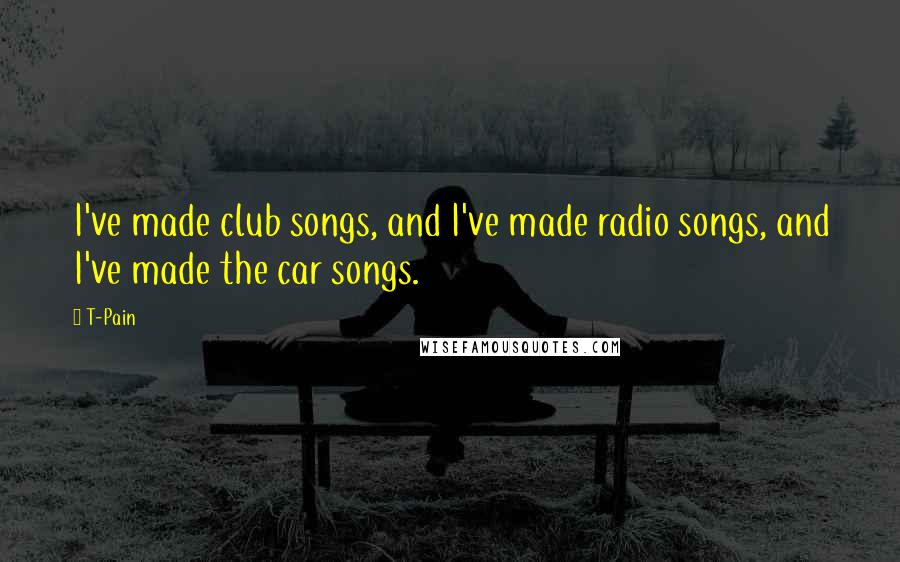 T-Pain Quotes: I've made club songs, and I've made radio songs, and I've made the car songs.