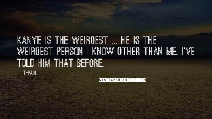 T-Pain Quotes: Kanye is the weirdest ... He is the weirdest person I know other than me. I've told him that before.