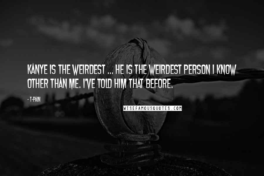 T-Pain Quotes: Kanye is the weirdest ... He is the weirdest person I know other than me. I've told him that before.