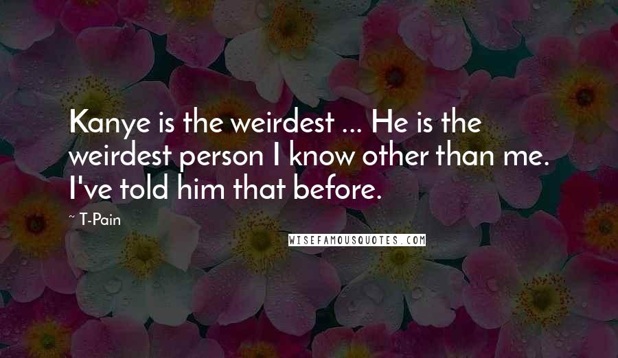 T-Pain Quotes: Kanye is the weirdest ... He is the weirdest person I know other than me. I've told him that before.