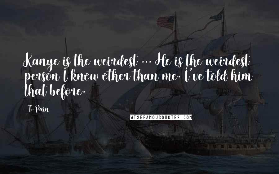 T-Pain Quotes: Kanye is the weirdest ... He is the weirdest person I know other than me. I've told him that before.