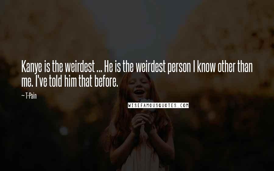 T-Pain Quotes: Kanye is the weirdest ... He is the weirdest person I know other than me. I've told him that before.