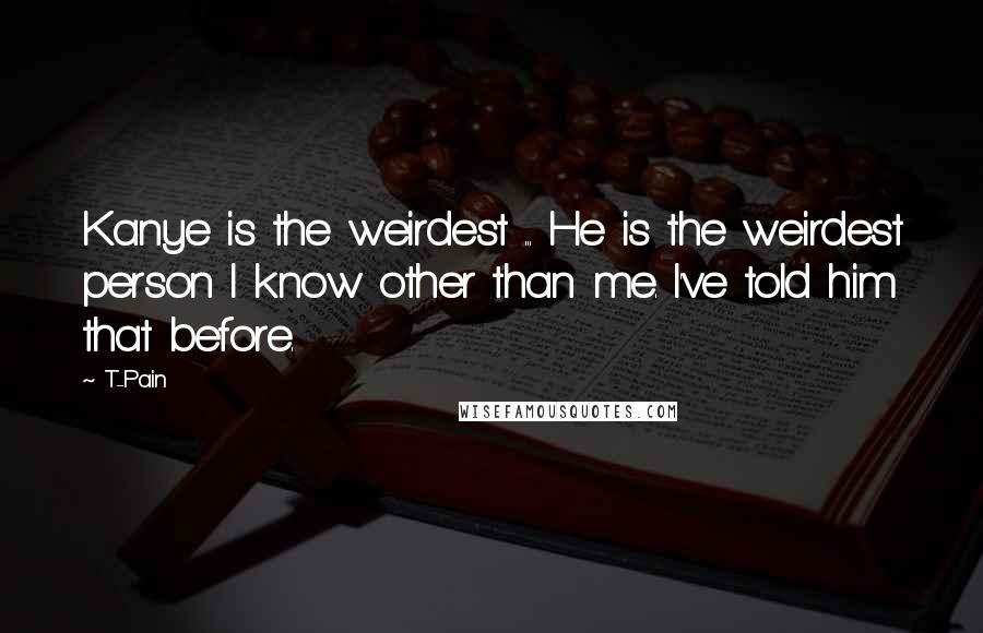 T-Pain Quotes: Kanye is the weirdest ... He is the weirdest person I know other than me. I've told him that before.