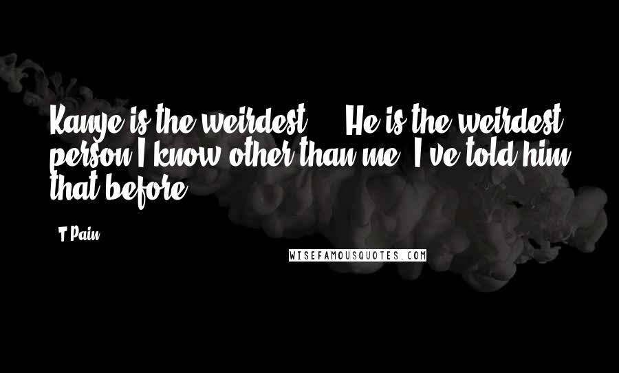 T-Pain Quotes: Kanye is the weirdest ... He is the weirdest person I know other than me. I've told him that before.