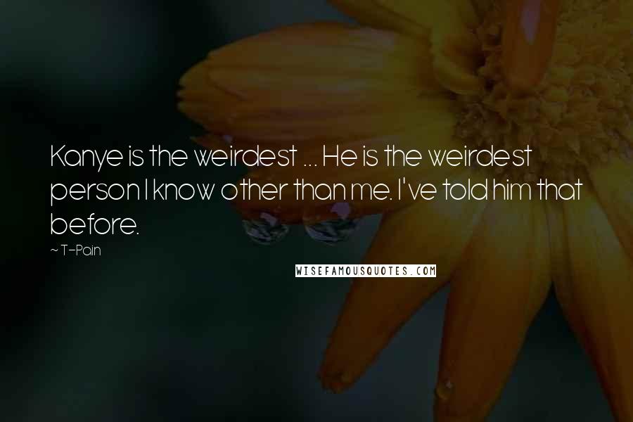T-Pain Quotes: Kanye is the weirdest ... He is the weirdest person I know other than me. I've told him that before.