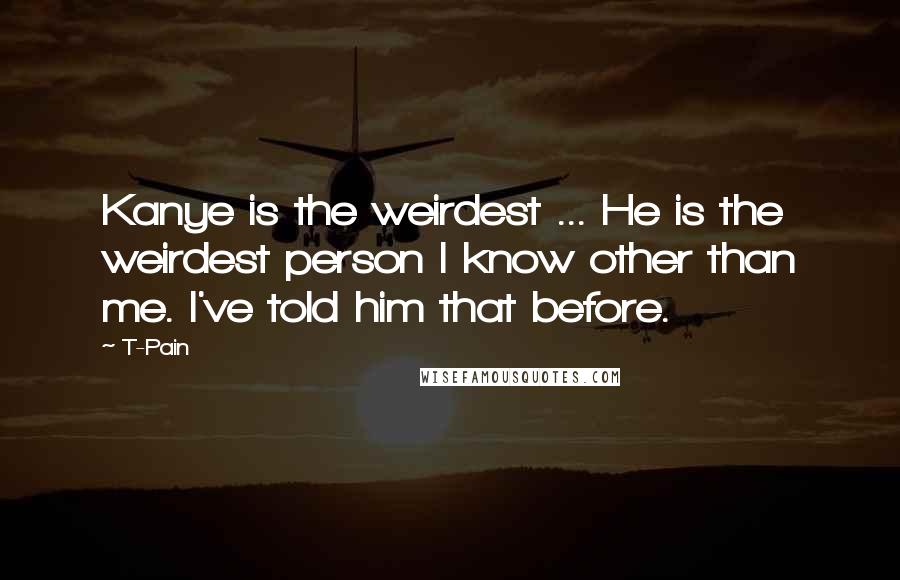 T-Pain Quotes: Kanye is the weirdest ... He is the weirdest person I know other than me. I've told him that before.