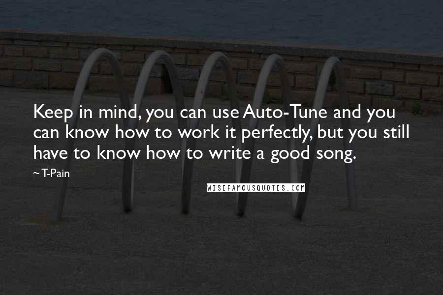 T-Pain Quotes: Keep in mind, you can use Auto-Tune and you can know how to work it perfectly, but you still have to know how to write a good song.