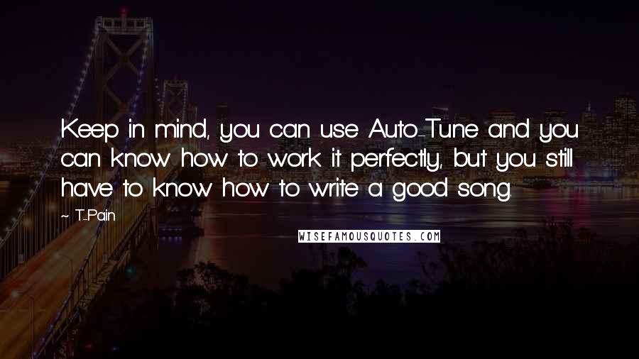 T-Pain Quotes: Keep in mind, you can use Auto-Tune and you can know how to work it perfectly, but you still have to know how to write a good song.