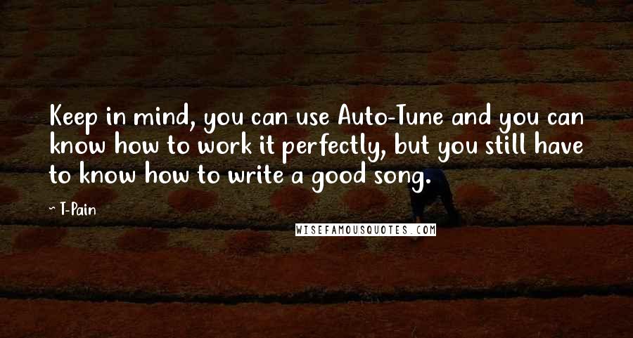 T-Pain Quotes: Keep in mind, you can use Auto-Tune and you can know how to work it perfectly, but you still have to know how to write a good song.