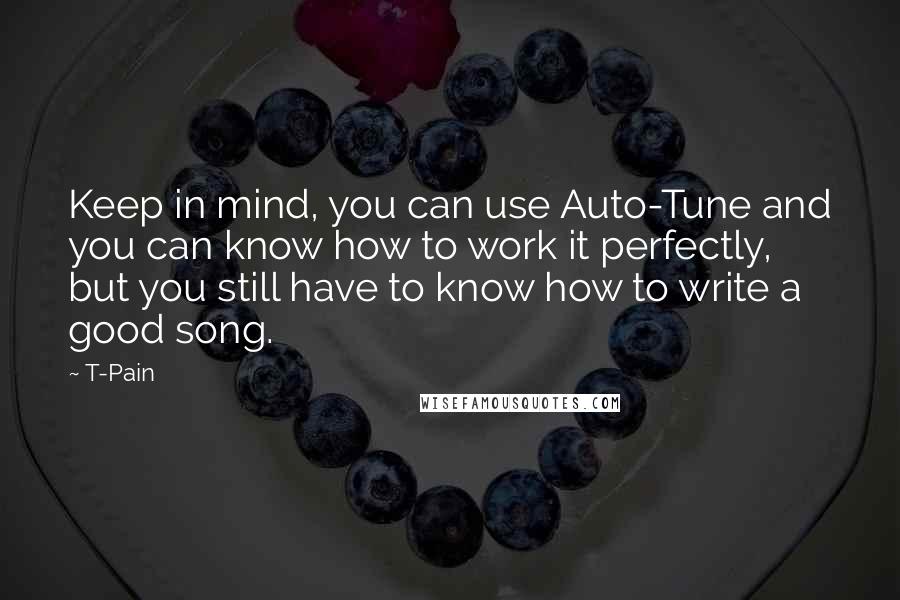 T-Pain Quotes: Keep in mind, you can use Auto-Tune and you can know how to work it perfectly, but you still have to know how to write a good song.