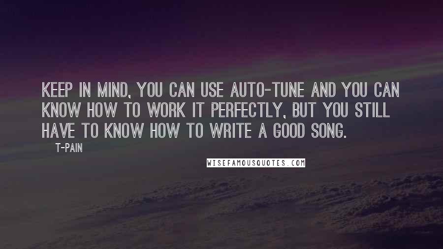 T-Pain Quotes: Keep in mind, you can use Auto-Tune and you can know how to work it perfectly, but you still have to know how to write a good song.