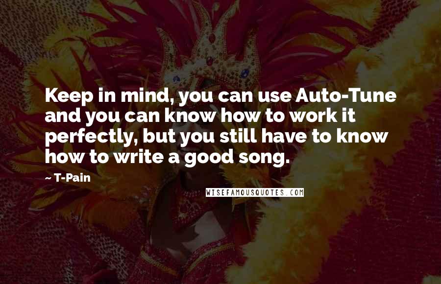 T-Pain Quotes: Keep in mind, you can use Auto-Tune and you can know how to work it perfectly, but you still have to know how to write a good song.