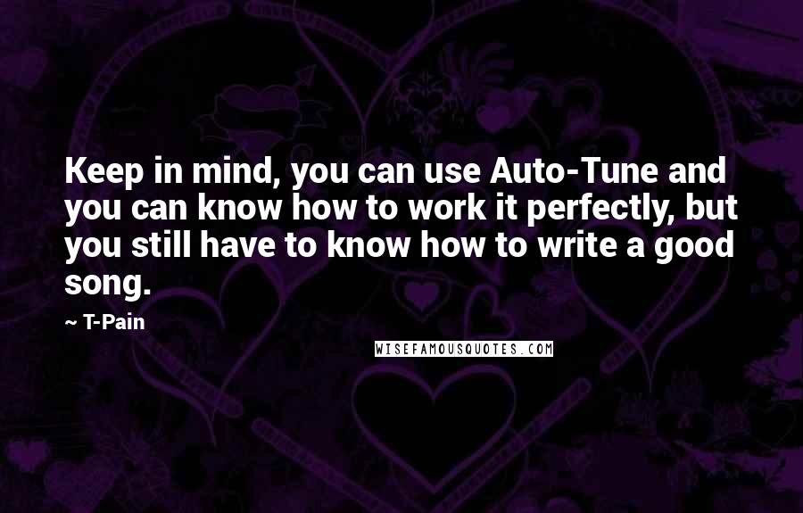 T-Pain Quotes: Keep in mind, you can use Auto-Tune and you can know how to work it perfectly, but you still have to know how to write a good song.