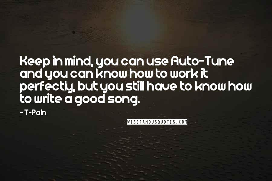 T-Pain Quotes: Keep in mind, you can use Auto-Tune and you can know how to work it perfectly, but you still have to know how to write a good song.