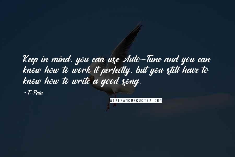 T-Pain Quotes: Keep in mind, you can use Auto-Tune and you can know how to work it perfectly, but you still have to know how to write a good song.