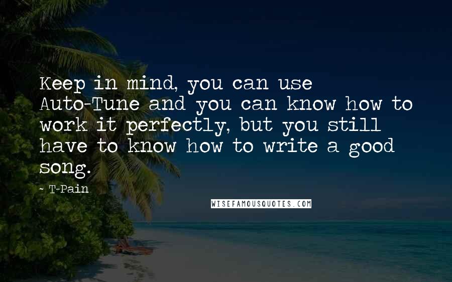 T-Pain Quotes: Keep in mind, you can use Auto-Tune and you can know how to work it perfectly, but you still have to know how to write a good song.