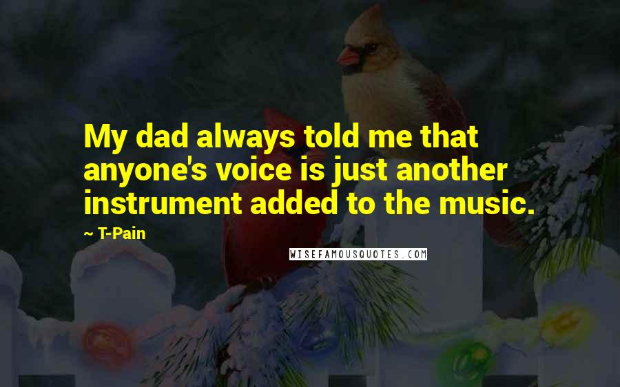 T-Pain Quotes: My dad always told me that anyone's voice is just another instrument added to the music.